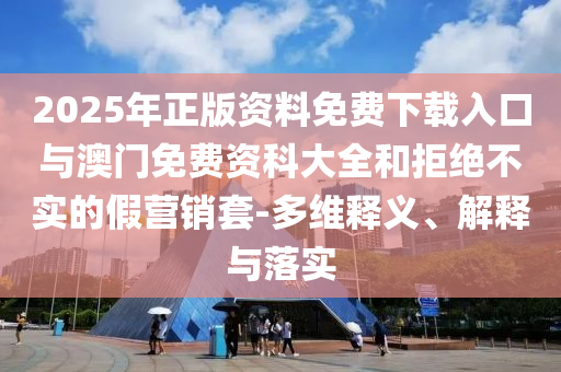2025年正版資料免費(fèi)下載入口與澳門免費(fèi)資科大全和拒絕不實(shí)的假營銷套-多維釋義、解釋與落實(shí)