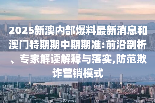 2025新澳內(nèi)部爆料最新消息和澳門特期期中期期準(zhǔn):前沿剖析、專家解讀解釋與落實(shí),防范欺詐營(yíng)銷模式