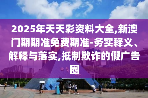2025年天天彩資料大全,新澳門期期準免費期準-務實釋義、解釋與落實,抵制欺詐的假廣告圈