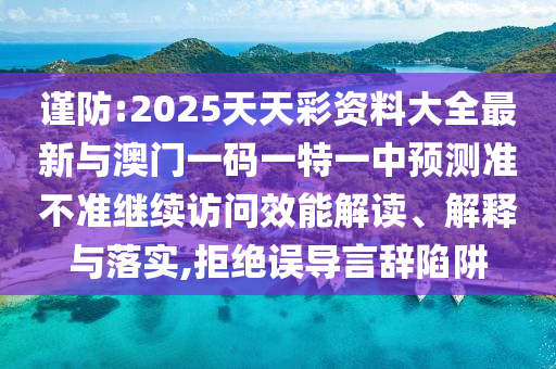 謹(jǐn)防:2025天天彩資料大全最新與澳門一碼一特一中預(yù)測(cè)準(zhǔn)不準(zhǔn)繼續(xù)訪問(wèn)效能解讀、解釋與落實(shí),拒絕誤導(dǎo)言辭陷阱