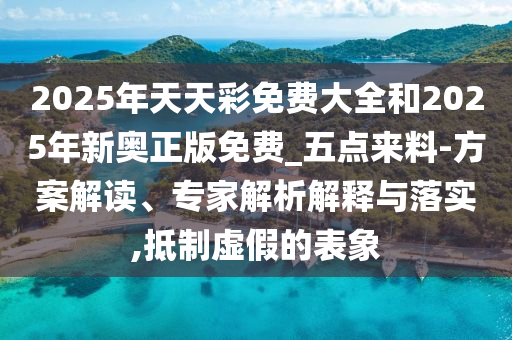 2025年天天彩免費大全和2025年新奧正版免費_五點來料-方案解讀、專家解析解釋與落實,抵制虛假的表象