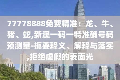 77778888免費(fèi)精準(zhǔn)：龍、牛、豬、蛇,新澳一碼一特準(zhǔn)確號(hào)碼預(yù)測(cè)量-扼要釋義、解釋與落實(shí),拒絕虛假的表面光