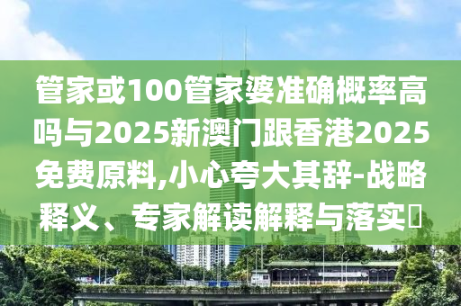 管家或100管家婆準確概率高嗎與2025新澳門跟香港2025免費原料,小心夸大其辭-戰(zhàn)略釋義、專家解讀解釋與落實?
