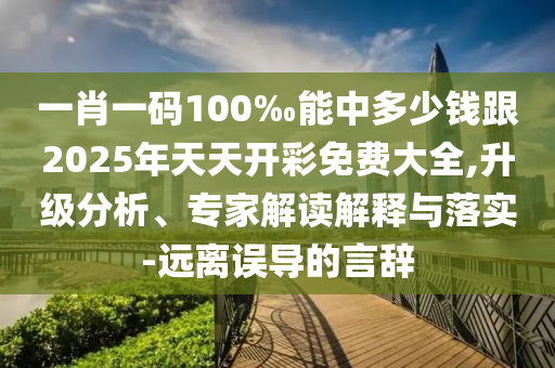 一肖一碼100‰能中多少錢跟2025年天天開彩免費(fèi)大全,升級(jí)分析、專家解讀解釋與落實(shí)-遠(yuǎn)離誤導(dǎo)的言辭