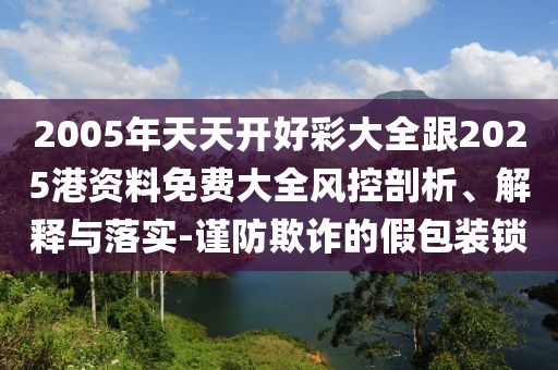 2005年天天開好彩大全跟2025港資料免費大全風控剖析、解釋與落實-謹防欺詐的假包裝鎖