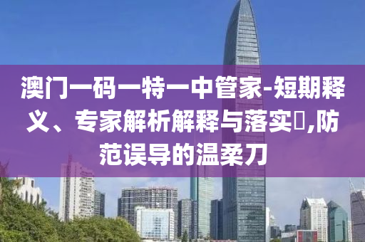澳門一碼一特一中管家-短期釋義、專家解析解釋與落實?,防范誤導的溫柔刀