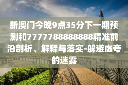 新澳門今晚9點(diǎn)35分下一期預(yù)測和7777788888888精準(zhǔn)前沿剖析、解釋與落實(shí)-躲避虛夸的迷霧