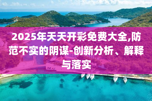 2025年天天開彩免費(fèi)大全,防范不實(shí)的陰謀-創(chuàng)新分析、解釋與落實(shí)