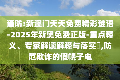 謹(jǐn)防:新澳門天天免費(fèi)精彩謎語-2025年新奧免費(fèi)正版-重點(diǎn)釋義、專家解讀解釋與落實(shí)?,防范欺詐的假幌子電