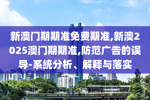 新澳門期期準(zhǔn)免費(fèi)期準(zhǔn),新澳2025澳門期期準(zhǔn),防范廣告的誤導(dǎo)-系統(tǒng)分析、解釋與落實(shí)