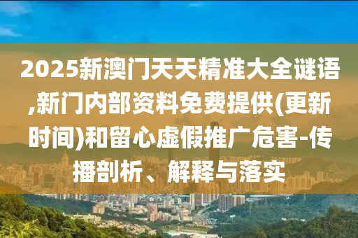 2025新澳門天天精準(zhǔn)大全謎語,新門內(nèi)部資料免費(fèi)提供(更新時(shí)間)和留心虛假推廣危害-傳播剖析、解釋與落實(shí)