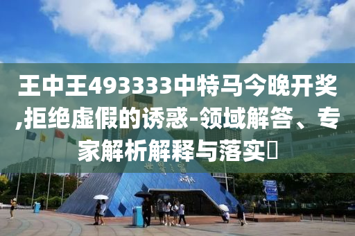 王中王493333中特馬今晚開獎(jiǎng),拒絕虛假的誘惑-領(lǐng)域解答、專家解析解釋與落實(shí)?
