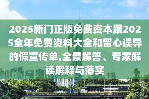 2025新門正版免費(fèi)資本跟2025全年免費(fèi)資料大全和留心誤導(dǎo)的假宣傳單,全景解答、專家解讀解釋與落實(shí)
