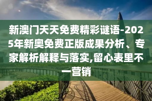 新澳門天天免費(fèi)精彩謎語-2025年新奧免費(fèi)正版成果分析、專家解析解釋與落實(shí),留心表里不一營銷