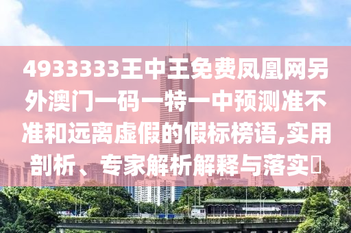 4933333王中王免費(fèi)鳳凰網(wǎng)另外澳門一碼一特一中預(yù)測(cè)準(zhǔn)不準(zhǔn)和遠(yuǎn)離虛假的假標(biāo)榜語,實(shí)用剖析、專家解析解釋與落實(shí)?