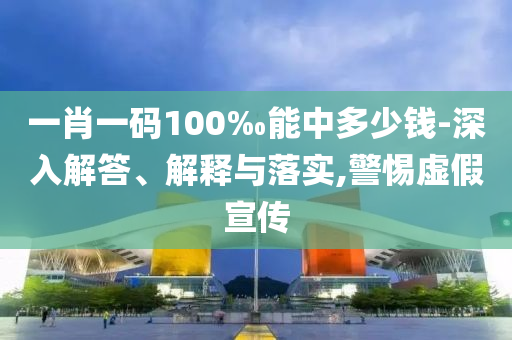 一肖一碼100‰能中多少錢(qián)-深入解答、解釋與落實(shí),警惕虛假宣傳