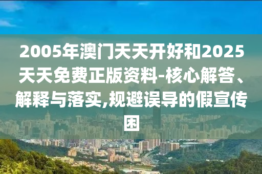 2005年澳門天天開好和2025天天免費正版資料-核心解答、解釋與落實,規(guī)避誤導(dǎo)的假宣傳困