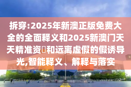 拆穿:2025年新澳正版免費大全的全面釋義和2025新澳門天天精準資枓和遠離虛假的假誘導光,智能釋義、解釋與落實
