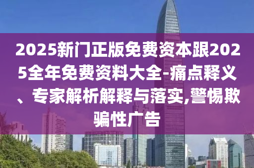 2025新門正版免費資本跟2025全年免費資料大全-痛點釋義、專家解析解釋與落實,警惕欺騙性廣告