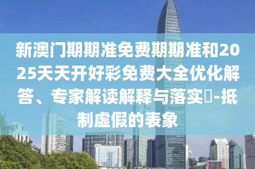 新澳門期期準(zhǔn)免費(fèi)期期準(zhǔn)和2025天天開好彩免費(fèi)大全優(yōu)化解答、專家解讀解釋與落實(shí)?-抵制虛假的表象