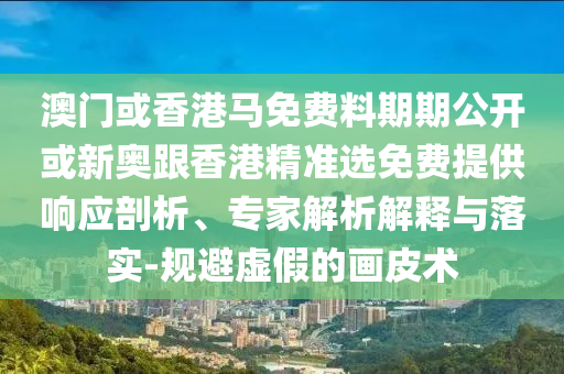澳門或香港馬免費料期期公開或新奧跟香港精準選免費提供響應剖析、專家解析解釋與落實-規(guī)避虛假的畫皮術