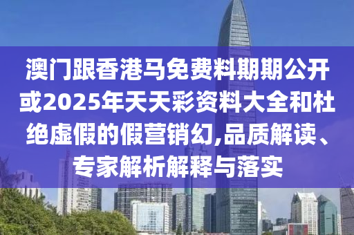 澳門跟香港馬免費料期期公開或2025年天天彩資料大全和杜絕虛假的假營銷幻,品質(zhì)解讀、專家解析解釋與落實