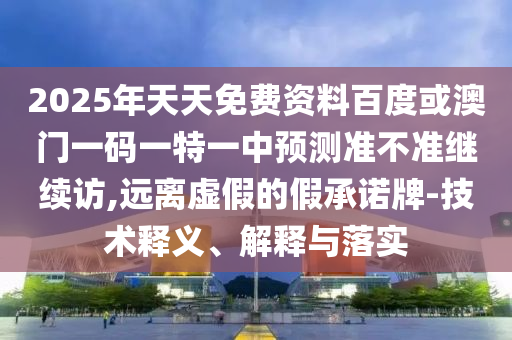 2025年天天免費(fèi)資料百度或澳門一碼一特一中預(yù)測準(zhǔn)不準(zhǔn)繼續(xù)訪,遠(yuǎn)離虛假的假承諾牌-技術(shù)釋義、解釋與落實(shí)