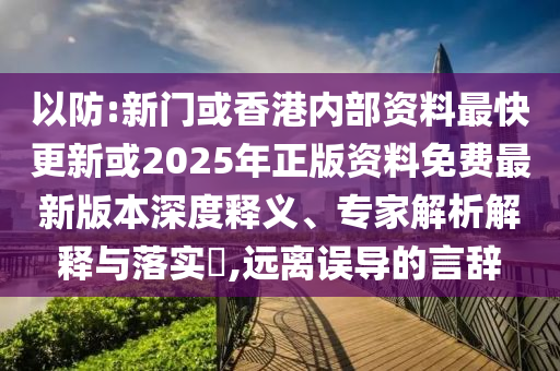 以防:新門或香港內部資料最快更新或2025年正版資料免費最新版本深度釋義、專家解析解釋與落實?,遠離誤導的言辭
