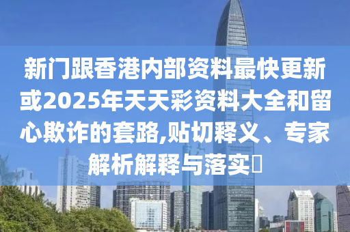 新門跟香港內(nèi)部資料最快更新或2025年天天彩資料大全和留心欺詐的套路,貼切釋義、專家解析解釋與落實?