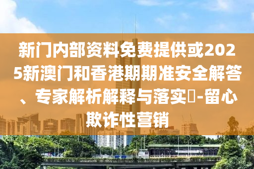 新門內(nèi)部資料免費(fèi)提供或2025新澳門和香港期期準(zhǔn)安全解答、專家解析解釋與落實(shí)?-留心欺詐性營(yíng)銷