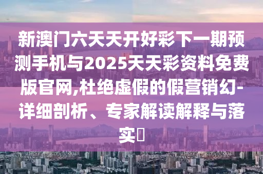 新澳門六天天開好彩下一期預(yù)測手機與2025天天彩資料免費版官網(wǎng),杜絕虛假的假營銷幻-詳細(xì)剖析、專家解讀解釋與落實?