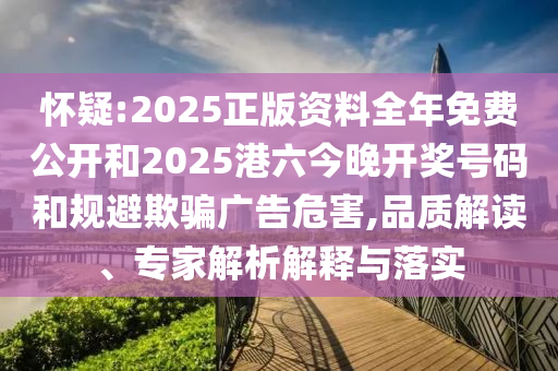 懷疑:2025正版資料全年免費公開和2025港六今晚開獎號碼和規(guī)避欺騙廣告危害,品質解讀、專家解析解釋與落實