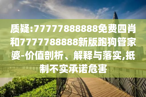 質(zhì)疑:77777888888免費四肖和7777788888新版跑狗管家婆-價值剖析、解釋與落實,抵制不實承諾危害