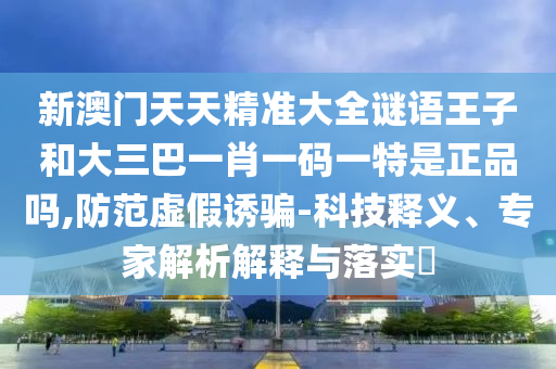 新澳門天天精準(zhǔn)大全謎語王子和大三巴一肖一碼一特是正品嗎,防范虛假誘騙-科技釋義、專家解析解釋與落實(shí)?