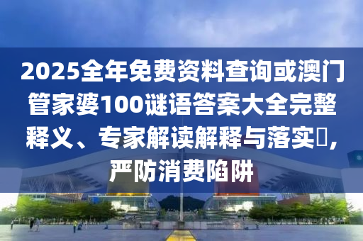 2025全年免費資料查詢或澳門管家婆100謎語答案大全完整釋義、專家解讀解釋與落實?,嚴防消費陷阱