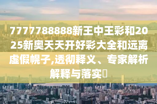 7777788888新王中王彩和2025新奧天天開好彩大全和遠(yuǎn)離虛假幌子,透徹釋義、專家解析解釋與落實(shí)?