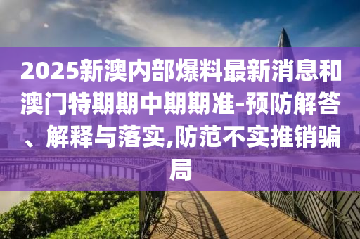 2025新澳內(nèi)部爆料最新消息和澳門特期期中期期準(zhǔn)-預(yù)防解答、解釋與落實(shí),防范不實(shí)推銷騙局