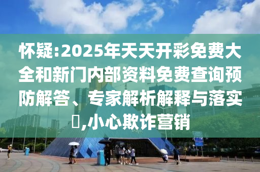 懷疑:2025年天天開彩免費大全和新門內(nèi)部資料免費查詢預防解答、專家解析解釋與落實?,小心欺詐營銷