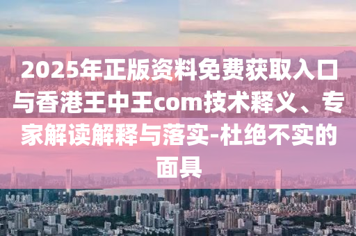2025年正版資料免費獲取入口與香港王中王com技術(shù)釋義、專家解讀解釋與落實-杜絕不實的面具