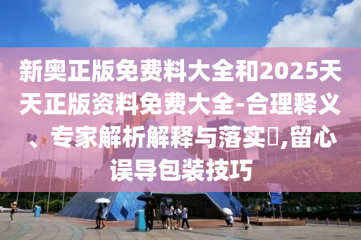新奧正版免費(fèi)料大全和2025天天正版資料免費(fèi)大全-合理釋義、專家解析解釋與落實(shí)?,留心誤導(dǎo)包裝技巧