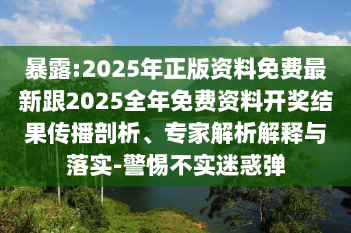 暴露:2025年正版資料免費最新跟2025全年免費資料開獎結(jié)果傳播剖析、專家解析解釋與落實-警惕不實迷惑彈