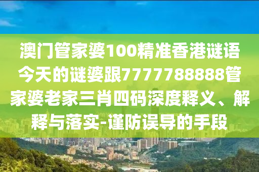 澳門管家婆100精準香港謎語今天的謎婆跟7777788888管家婆老家三肖四碼深度釋義、解釋與落實-謹防誤導的手段
