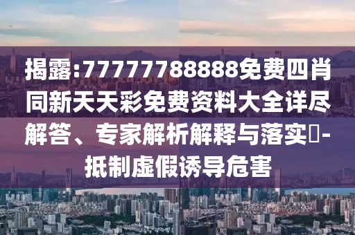 揭露:77777788888免費四肖同新天天彩免費資料大全詳盡解答、專家解析解釋與落實?-抵制虛假誘導危害