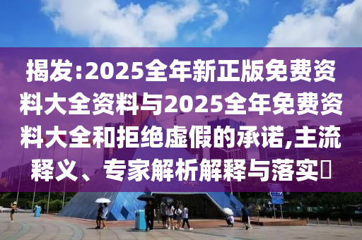 揭發(fā):2025全年新正版免費資料大全資料與2025全年免費資料大全和拒絕虛假的承諾,主流釋義、專家解析解釋與落實?