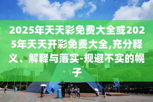 2025年天天彩免費(fèi)大全或2025年天天開彩免費(fèi)大全,充分釋義、解釋與落實(shí)-規(guī)避不實(shí)的幌子