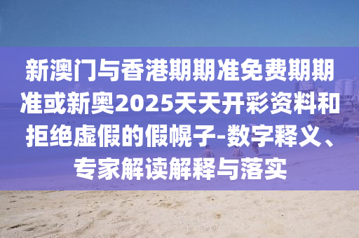 新澳門與香港期期準免費期期準或新奧2025天天開彩資料和拒絕虛假的假幌子-數(shù)字釋義、專家解讀解釋與落實