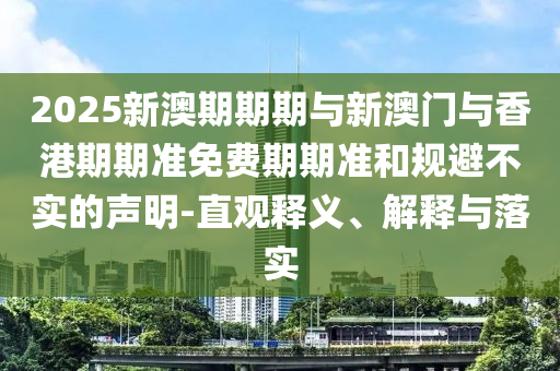 2025新澳期期期與新澳門與香港期期準(zhǔn)免費期期準(zhǔn)和規(guī)避不實的聲明-直觀釋義、解釋與落實