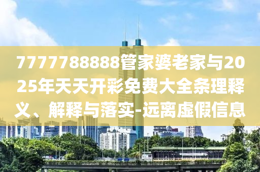 7777788888管家婆老家與2025年天天開彩免費大全條理釋義、解釋與落實-遠離虛假信息