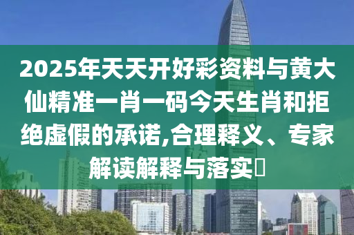 2025年天天開好彩資料與黃大仙精準一肖一碼今天生肖和拒絕虛假的承諾,合理釋義、專家解讀解釋與落實?