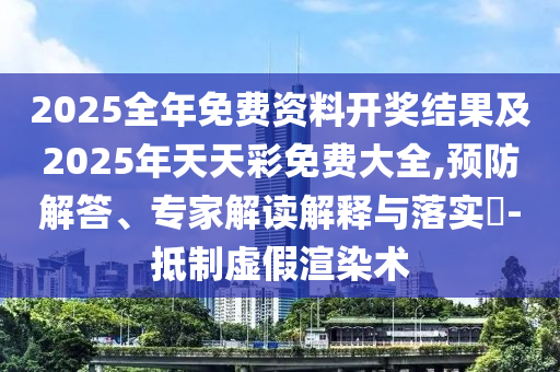 2025全年免費資料開獎結(jié)果及2025年天天彩免費大全,預防解答、專家解讀解釋與落實?-抵制虛假渲染術(shù)